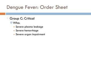 Dengue Fever: Order Sheet
Group C: Critical
¤ Who:
■ Severe plasma leakage
■ Severe hemorrhage
■ Severe organ impairment
 