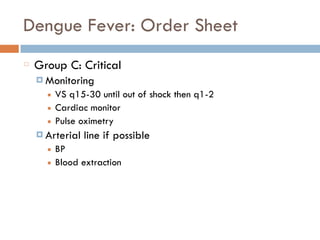 Dengue Fever: Order Sheet
Group C: Critical
¤ Monitoring
■ VS q15-30 until out of shock then q1-2
■ Cardiac monitor
■ Pulse oximetry
¤ Arterial line if possible
■ BP
■ Blood extraction
 