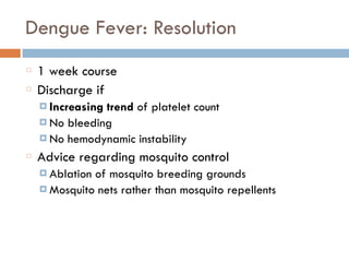 Dengue Fever: Resolution
1 week course
Discharge if
¤ Increasing trend of platelet count
¤ No bleeding
¤ No hemodynamic instability
Advice regarding mosquito control
¤ Ablation of mosquito breeding grounds
¤ Mosquito nets rather than mosquito repellents
 