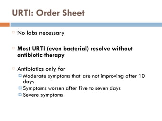 URTI: Order Sheet
No labs necessary
Most URTI (even bacterial) resolve without
antibiotic therapy
Antibiotics only for
¤ Moderate symptoms that are not improving after 10
days
¤ Symptoms worsen after five to seven days
¤ Severe symptoms
 
