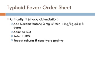 Typhoid Fever: Order Sheet
Critically ill (shock, obtundation)
¤ Add Dexamethasone 3 mg IV then 1 mg/kg q6 x 8
doses
¤ Admit to ICU
¤ Refer to IDS
¤ Repeat cultures if none were positive
 