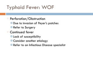 Typhoid Fever: WOF
Perforation/Obstruction
¤ Due to invasion of Peyer’s patches
¤ Refer to Surgery
Continued fever
¤ Lack of susceptibility
¤ Consider another etiology
¤ Refer to an Infectious Disease specialist
 
