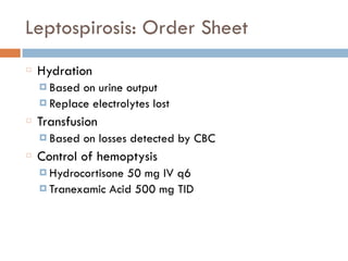 Leptospirosis: Order Sheet
Hydration
¤ Based on urine output
¤ Replace electrolytes lost
Transfusion
¤ Based on losses detected by CBC
Control of hemoptysis
¤ Hydrocortisone 50 mg IV q6
¤ Tranexamic Acid 500 mg TID
 