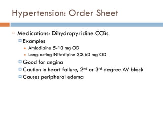 Hypertension: Order Sheet
Medications: Dihydropyridine CCBs
¤ Examples
■ Amlodipine 5-10 mg OD
■ Long-acting Nifedipine 30-60 mg OD
¤ Good for angina
¤ Caution in heart failure, 2nd or 3rd degree AV block
¤ Causes peripheral edema
 