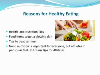 Reasons for Healthy Eating
 Health and Nutrition Tips
 Food items to get a glowing skin
 Tips to beat summer
 Good nutrition is important for everyone, but athletes in
particular feel. Nutrition Tips for Athletes
 