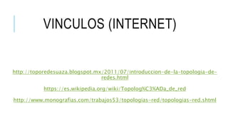 VINCULOS (INTERNET)
http://toporedesuaza.blogspot.mx/2011/07/introduccion-de-la-topologia-de-
redes.html
https://es.wikipedia.org/wiki/Topolog%C3%ADa_de_red
http://www.monografias.com/trabajos53/topologias-red/topologias-red.shtml
 