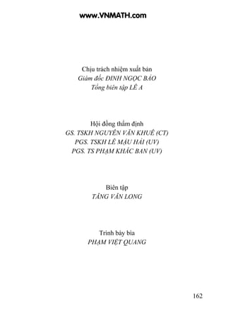 162
Chịu trách nhiệm xuất bản
Giám đốc ĐINH NGỌC BẢO
Tổng biên tập LÊ A
Hội đồng thẩm định
GS. TSKH NGUYÊN VĂN KHUÊ (CT)
PGS. TSKH LÊ MẬU HẢI (UV)
PGS. TS PHẠM KHẮC BAN (UV)
Biên tập
TĂNG VĂN LONG
Trình bày bìa
PHẠM VIỆT QUANG
www.VNMATH.com
 