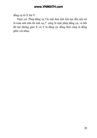 20
đẳng cự từ X lên Y.
Nhận xét. Phép đẳng cự f là một đơn ánh liên tục đều nếu nó
là toàn ánh nữa thì ánh xạ f-1
cũng là một phép đẳng cự, và khi
đó hai không gian X và Y là đẳng cự, đồng thời cũng là đồng
phôi với nhau.
www.VNMATH.com
 