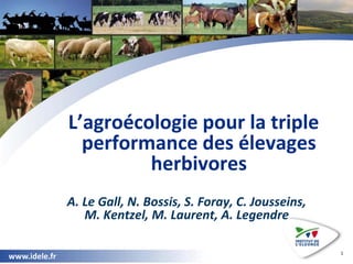 www.idele.fr
www.idele.fr
L’agroécologie pour la triple
performance des élevages
herbivores
A. Le Gall, N. Bossis, S. Foray, C. Jousseins,
M. Kentzel, M. Laurent, A. Legendre
1
 