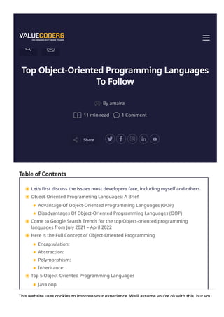 Top Object-Oriented Programming Languages
To Follow
Share
By amaira
11 min read 1 Comment
Table of Contents
Let’s first discuss the issues most developers face, including myself and others.
Object-Oriented Programming Languages: A Brief
Advantage Of Object-Oriented Programming Languages (OOP)
Disadvantages Of Object-Oriented Programming Languages (OOP)
Come to Google Search Trends for the top Object-oriented programming
languages from July 2021 – April 2022
Here is the Full Concept of Object-Oriented Programming
Encapsulation:
Abstraction:
Polymorphism:
Inheritance:
Top 5 Object-Oriented Programming Languages
Java oop
Golang
This website uses cookies to improve your experience. We'll assume you're ok with this, but you
 