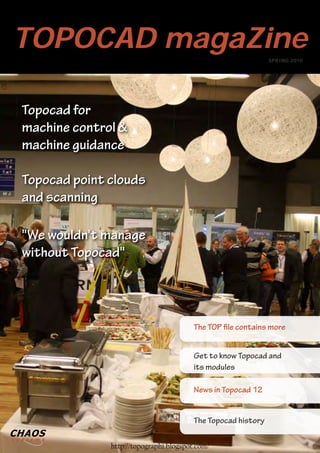 TOPOCAD magaZine                                              SPRING 2010




Topocad for
machine control &
machine guidance

Topocad point clouds
and scanning

"We wouldn't manage
without Topocad"




                                        The TOP file contains more


                                        Get to know Topocad and
                                        its modules

                                        News in Topocad 12


                                        The Topocad history

              http://topographi.blogspot.com/
 