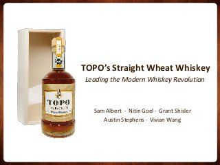 TOPO’s Straight Wheat Whiskey 
Sam Albert ∙ Nitin Goel ∙ Grant Shisler 
Austin Stephens ∙ Vivian Wang 
Leading the Modern Whiskey Revolution  