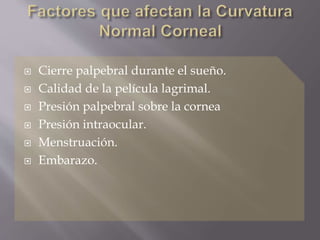  Cierre palpebral durante el sueño.
 Calidad de la película lagrimal.
 Presión palpebral sobre la cornea
 Presión intraocular.
 Menstruación.
 Embarazo.
 