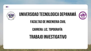 UniversidadtecnologicadePanamá
Facultad de IngenieriaCivil
Carrera: Lic. Topografía
TRABAJO INVESTIGATIVO
 