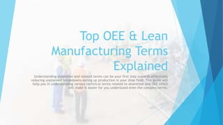 Top OEE & Lean
Manufacturing Terms
Explained
Understanding downtime and related terms can be your first step towards effectively
reducing unplanned breakdowns eating up production in your shop floor. This guide will
help you in understanding various technical terms related to downtime and OEE which
will make it easier for you understand even the complex terms.
 