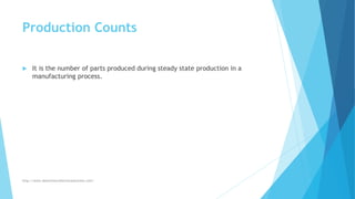 Production Counts
 It is the number of parts produced during steady state production in a
manufacturing process.
http://www.downtimecollectionsolutions.com/
 