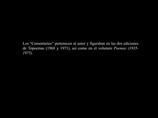 Los “Comentarios” pertenecen al autor y figuraban en las dos ediciones
de Topoemas (1968 y 1971), así como en el volumen Poemas (1935-
1975).
 