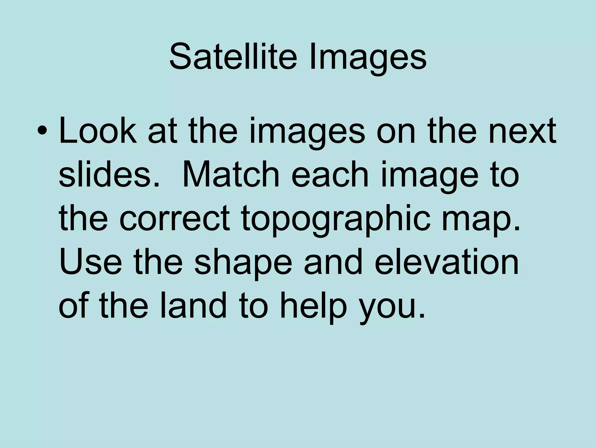 Satellite Images
• Look at the images on the next
slides. Match each image to
the correct topographic map.
Use the shape and elevation
of the land to help you.
 