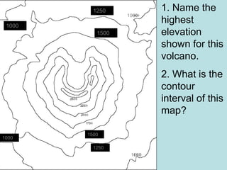 1. Name the
highest
elevation
shown for this
volcano.
2. What is the
contour
interval of this
map?
1000
1250
1500
1000
1250
1500
1000
1000
 