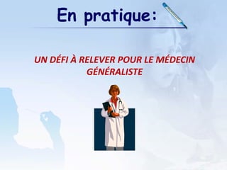 UN DÉFI À RELEVER POUR LE MÉDECIN
GÉNÉRALISTE
En pratique:
 