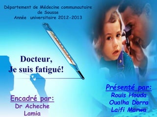 Docteur,
Je suis fatigué!
Présenté par:
Rouis Houda
Oualha Dorra
Laifi Marwa
Encadré par:
Dr Acheche
Lamia
Département de Médecine communautaire
de Sousse
Année universitaire 2012-2013
 