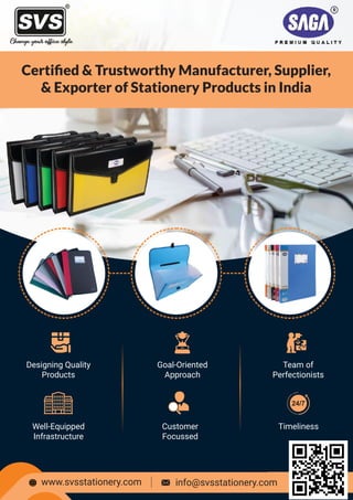 Certiﬁed & Trustworthy Manufacturer, Supplier,
& Exporter of Stationery Products in India
www.svsstationery.com info@svsstationery.com
Designing Quality
Products
Goal-Oriented
Approach
Team of
Perfectionists
Well-Equipped
Infrastructure
Customer
Focussed
Timeliness
24/7
 