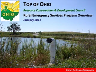TOP OF OHIO
Resource Conservation & Development Council
Rural Emergency Services Program Overview
January 2011




                             JEREMY A. KELLER, COORDINATOR
 