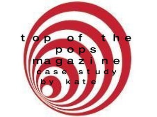 top of the pops magazine case study by kate  