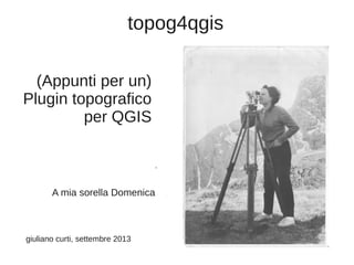 topog4qgis
(Appunti per un)
Plugin topografico
per QGIS

A mia sorella Domenica

giuliano curti, novembre 2013

 