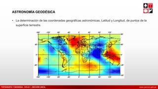 www.sencico.gob.pe
• La determinación de las coordenadas geográficas astronómicas, Latitud y Longitud, de puntos de la
superficie terrestre.
ASTRONOMÍA GEODÉSICA
TOPOGRAFÍA Y GEODESIA - CICLO I – SECCIÓN UNICA.
 