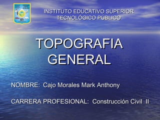 INSTITUTO EDUCATIVO SUPERIOR
TECNOLÓGICO PÚBLICO

TOPOGRAFIA
GENERAL
NOMBRE: Cajo Morales Mark Anthony
CARRERA PROFESIONAL: Construcción Civil II

 