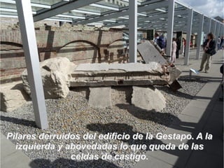 Pilares derruidos del edificio de la Gestapo. A laPilares derruidos del edificio de la Gestapo. A la
izquierda y abovedadas lo que queda de lasizquierda y abovedadas lo que queda de las
celdas de castigo.celdas de castigo.
 