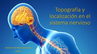 Topografía y
localización en el
sistema nervioso
Sesiones de Neurociencias
HUCA
 