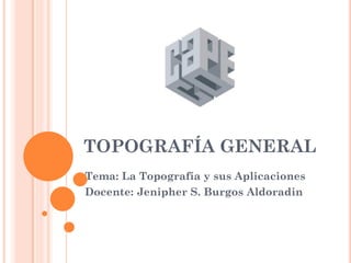 TOPOGRAFÍA GENERAL
Tema: La Topografía y sus Aplicaciones
Docente: Jenipher S. Burgos Aldoradin
 