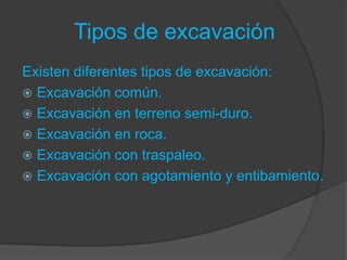 Tipos de excavación
Existen diferentes tipos de excavación:
 Excavación común.
 Excavación en terreno semi-duro.
 Excavación en roca.
 Excavación con traspaleo.
 Excavación con agotamiento y entibamiento.
 