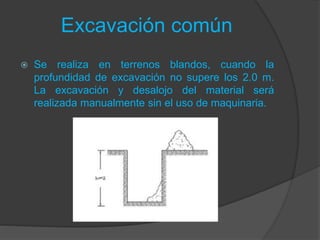 Excavación común
 Se realiza en terrenos blandos, cuando la
profundidad de excavación no supere los 2.0 m.
La excavación y desalojo del material será
realizada manualmente sin el uso de maquinaria.
 