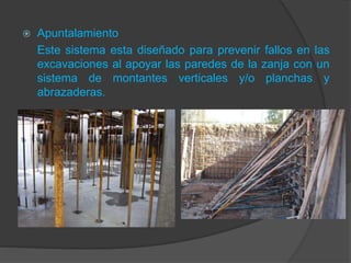  Apuntalamiento
Este sistema esta diseñado para prevenir fallos en las
excavaciones al apoyar las paredes de la zanja con un
sistema de montantes verticales y/o planchas y
abrazaderas.
 