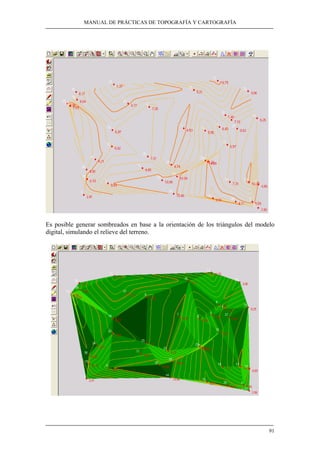 MANUAL DE PRÁCTICAS DE TOPOGRAFÍA Y CARTOGRAFÍA
91
Es posible generar sombreados en base a la orientación de los triángulos del modelo
digital, simulando el relieve del terreno.
 
