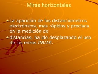 Miras horizontales
La aparición de los distanciometros
electrónicos, mas rápidos y precisos
en la medición de
distancias, ha ido desplazando el uso
de las miras INVAR.
 