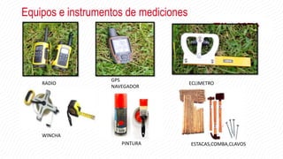 Equipos e instrumentos de mediciones
RADIO
GPS
NAVEGADOR
ECLIMETRO
WINCHA
PINTURA ESTACAS,COMBA,CLAVOS
 