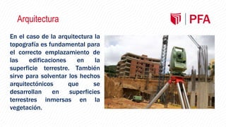 Arquitectura
En el caso de la arquitectura la
topografía es fundamental para
el correcto emplazamiento de
las edificaciones en la
superficie terrestre. También
sirve para solventar los hechos
arquitectónicos que se
desarrollan en superficies
terrestres inmersas en la
vegetación.
 