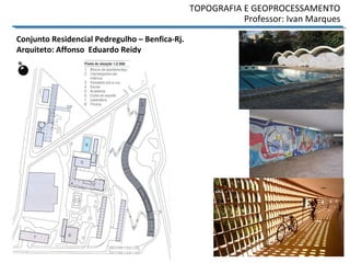 TOPOGRAFIA E GEOPROCESSAMENTO
Professor: Ivan Marques
Conjunto Residencial Pedregulho – Benfica-Rj.
Arquiteto: Affonso Eduardo Reidy
 