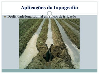 Aplicações da topografia
 Declividade longitudinal em sulcos de irrigação
 