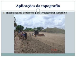 Aplicações da topografia
 Sistematização de terreno para irrigação por superfície
 