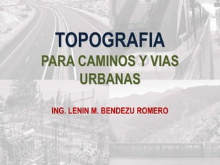 TOPOGRAFIA
PARA CAMINOS Y VIAS
URBANAS
ING. LENIN M. BENDEZU ROMERO
 