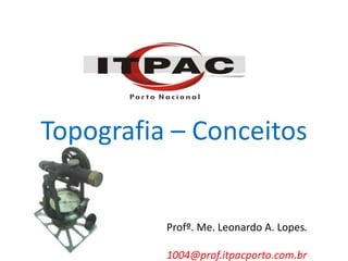 Topografia – Conceitos
Profº. Me. Leonardo A. Lopes.
1004@prof.itpacporto.com.br
 