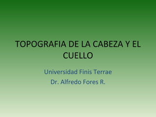 TOPOGRAFIA DE LA CABEZA Y EL
         CUELLO
      Universidad Finis Terrae
        Dr. Alfredo Fores R.
 
