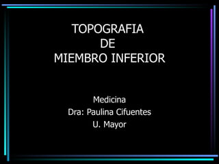 TOPOGRAFIA  DE  MIEMBRO INFERIOR Medicina Dra: Paulina Cifuentes U. Mayor 