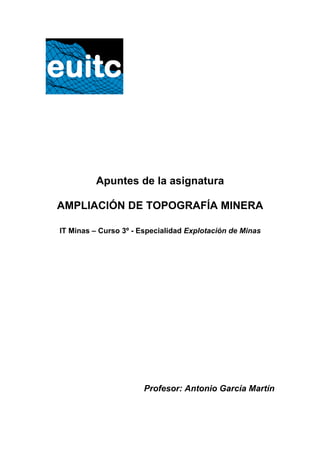 Apuntes de la asignatura
AMPLIACIÓN DE TOPOGRAFÍA MINERA
IT Minas – Curso 3º - Especialidad Explotación de Minas
Profesor: Antonio García Martín
 