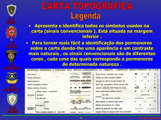 Apresenta e identifica todos os símbolos usados na carta (sinais convencionais ). Está situada na margem inferior . Para tornar mais fácil a identificação dos pormenores sobre a carta dando-lhe uma aparência e um contraste mais naturais , os sinais convencionais são de diferentes cores , cada uma das quais corresponde a pormenores de determinada natureza . CARTA TOPOGRÁFICA Legenda 